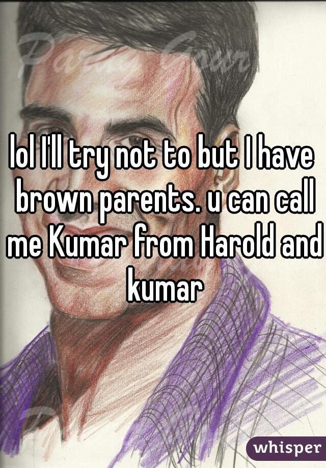 lol I'll try not to but I have brown parents. u can call me Kumar from Harold and kumar