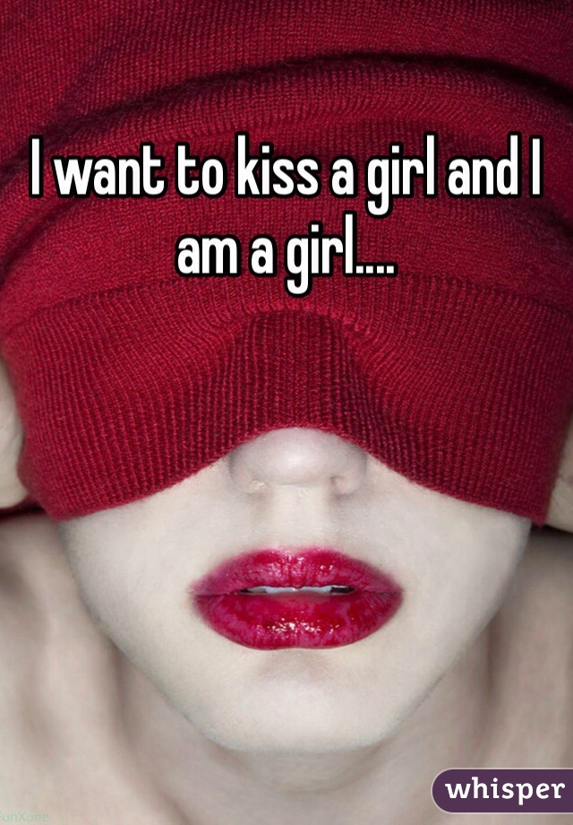 I want to kiss a girl and I am a girl....