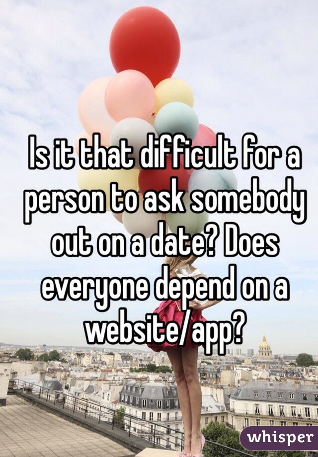 Is it that difficult for a person to ask somebody out on a date? Does everyone depend on a website/app?