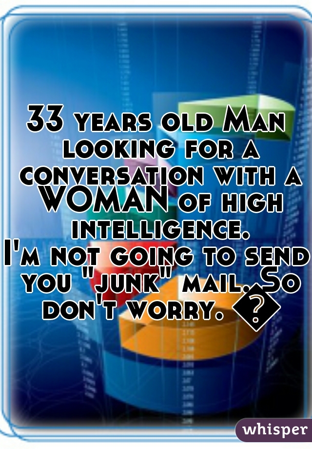 33 years old Man looking for a conversation with a WOMAN of high intelligence.
I'm not going to send you "junk" mail. So don't worry. 👍