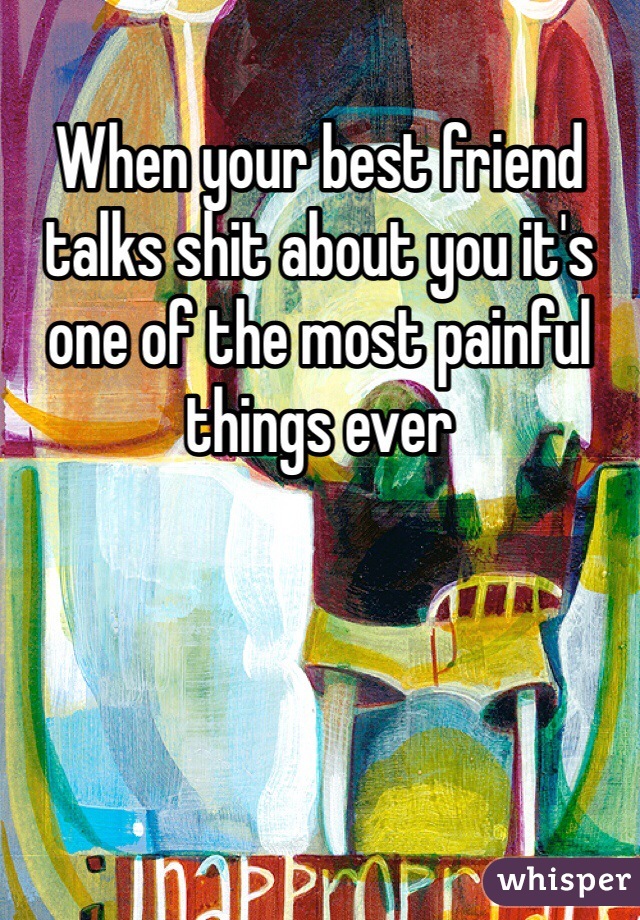 When your best friend talks shit about you it's one of the most painful things ever 