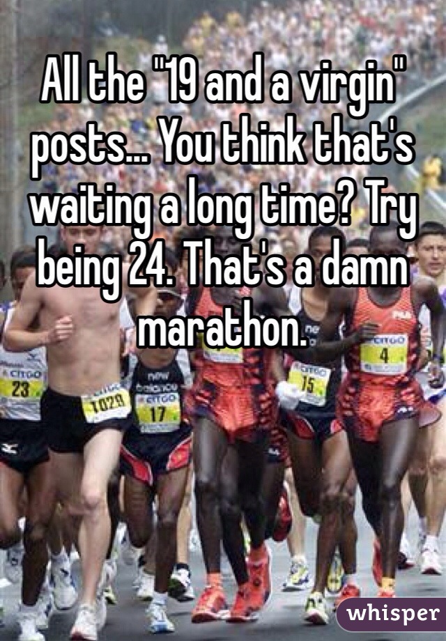 All the "19 and a virgin" posts... You think that's waiting a long time? Try being 24. That's a damn marathon. 