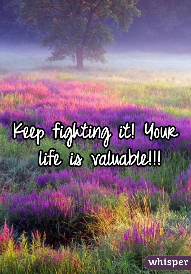 Keep fighting it! Your life is valuable!!!