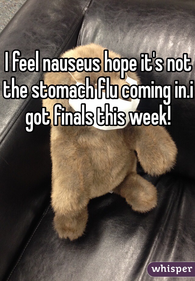 I feel nauseus hope it's not the stomach flu coming in.i got finals this week!