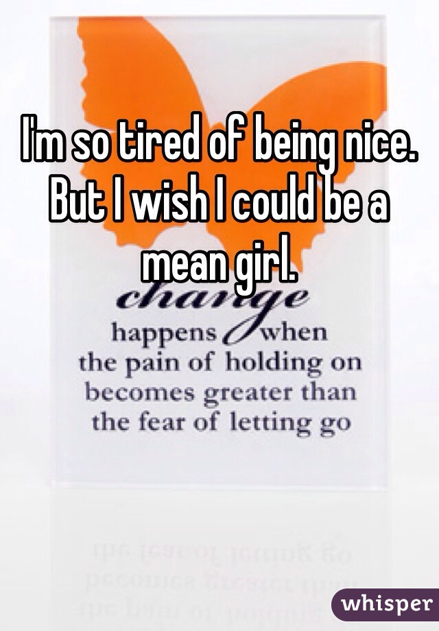 I'm so tired of being nice. But I wish I could be a mean girl.
