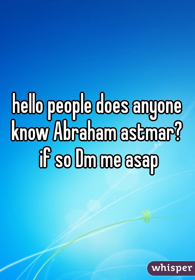 hello people does anyone know Abraham astmar?  if so Dm me asap