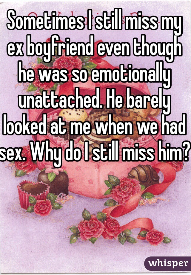 Sometimes I still miss my ex boyfriend even though he was so emotionally unattached. He barely looked at me when we had sex. Why do I still miss him?