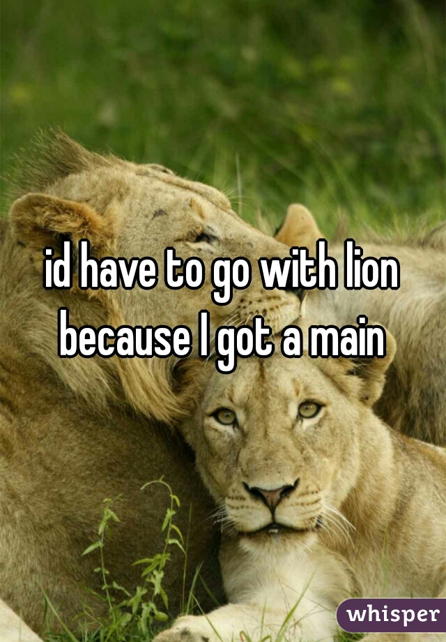 id have to go with lion because I got a main 