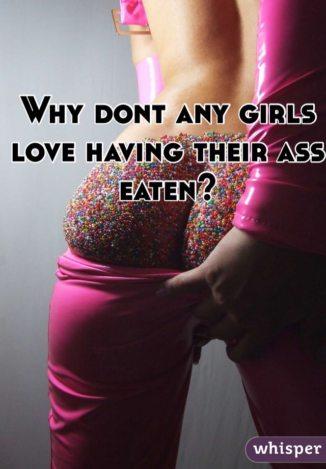 Why dont any girls love having their ass eaten?