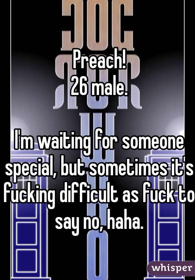 Preach!
26 male.

I'm waiting for someone special, but sometimes it's fucking difficult as fuck to say no, haha.