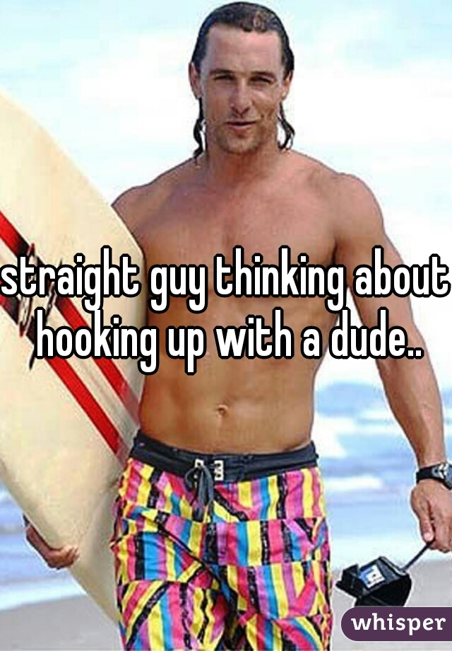straight guy thinking about hooking up with a dude..