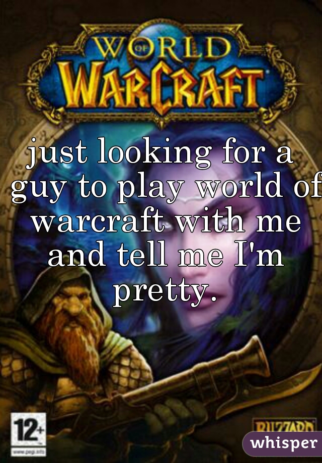 just looking for a guy to play world of warcraft with me and tell me I'm pretty.
