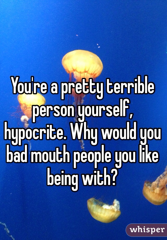 You're a pretty terrible person yourself, hypocrite. Why would you bad mouth people you like being with?