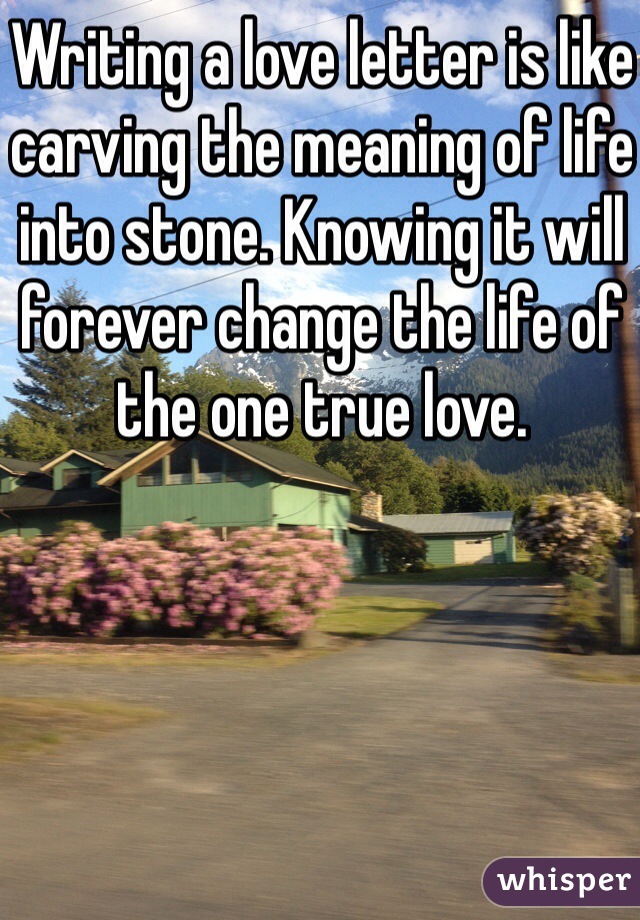 Writing a love letter is like carving the meaning of life into stone. Knowing it will forever change the life of the one true love.