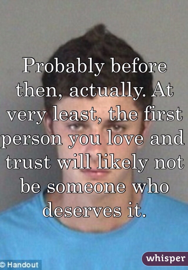 Probably before then, actually. At very least, the first person you love and trust will likely not be someone who deserves it. 