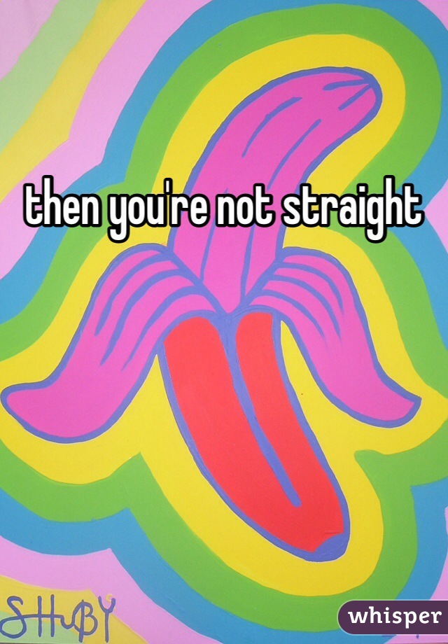 then you're not straight