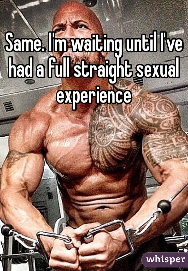 Same. I'm waiting until I've had a full straight sexual experience