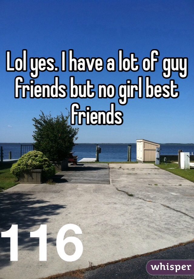 Lol yes. I have a lot of guy friends but no girl best friends