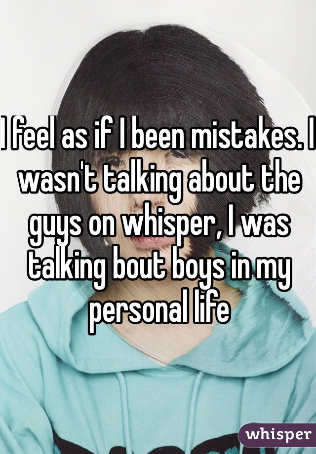 I feel as if I been mistakes. I wasn't talking about the guys on whisper, I was talking bout boys in my personal life 