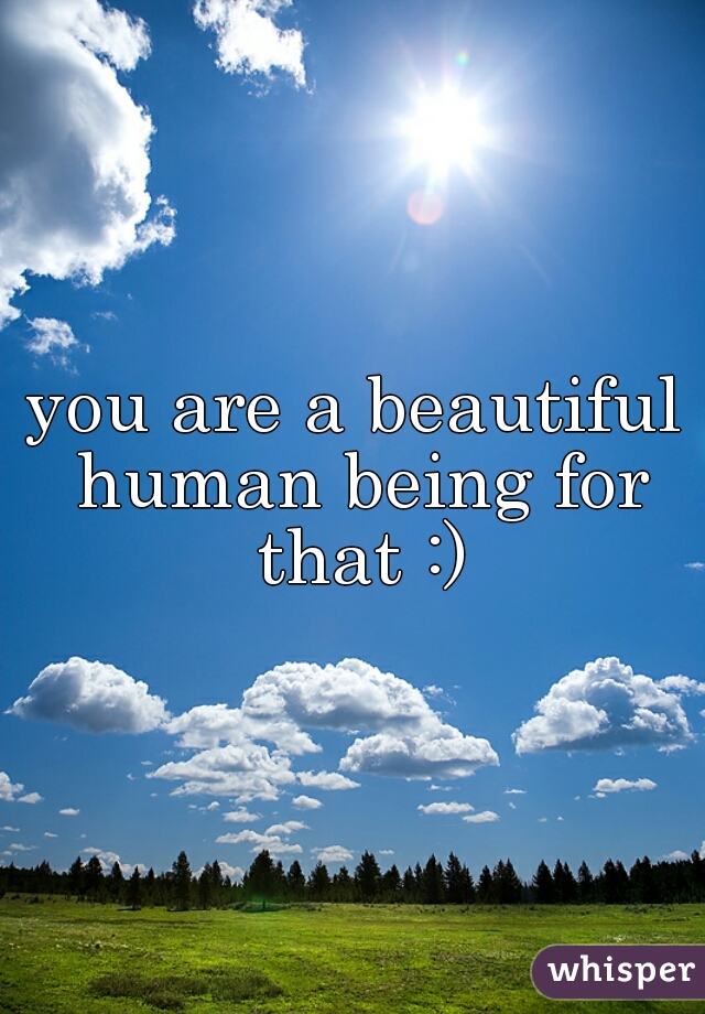 you are a beautiful human being for that :)