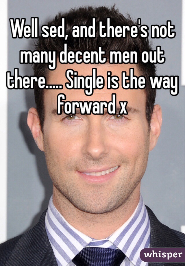 Well sed, and there's not many decent men out there..... Single is the way forward x