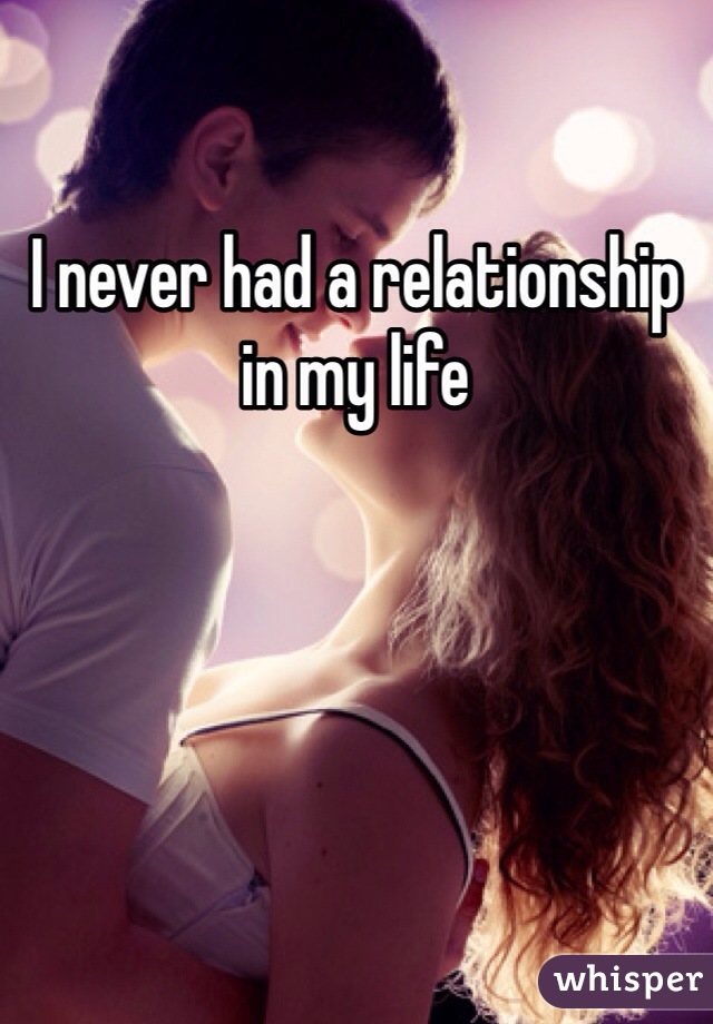 I never had a relationship in my life 