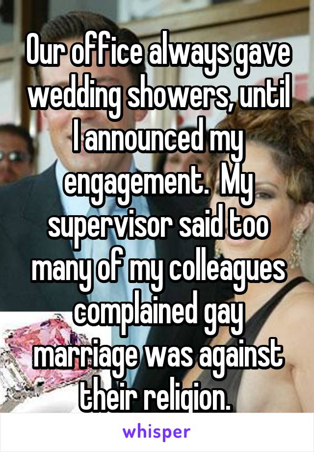 Our office always gave wedding showers, until I announced my engagement.  My supervisor said too many of my colleagues complained gay marriage was against their religion. 