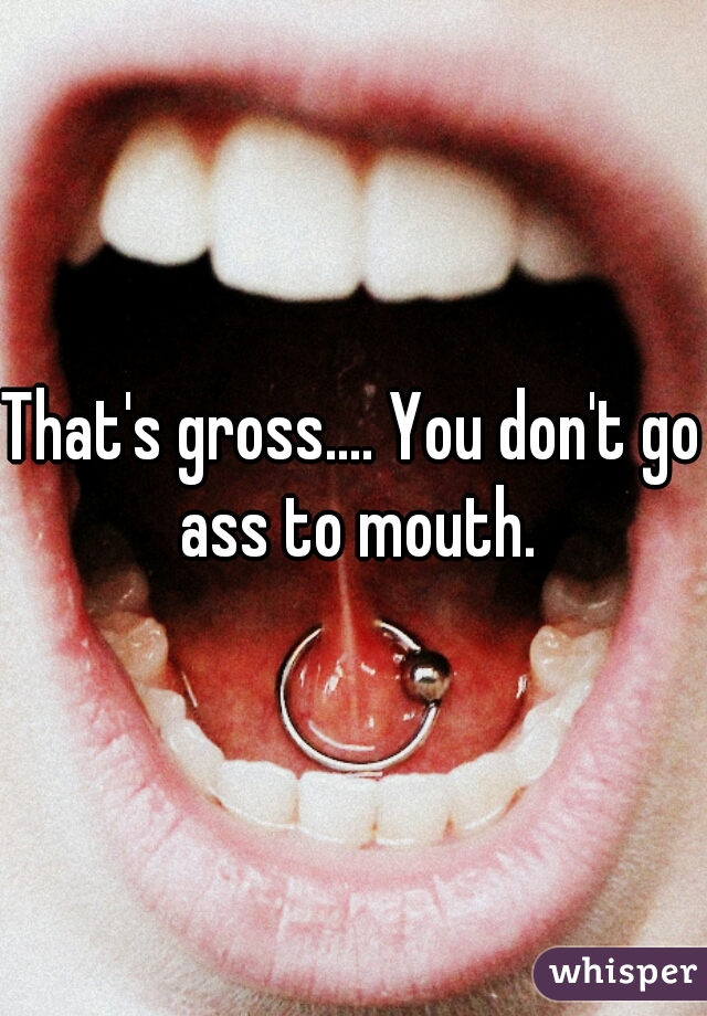 That's gross.... You don't go ass to mouth.