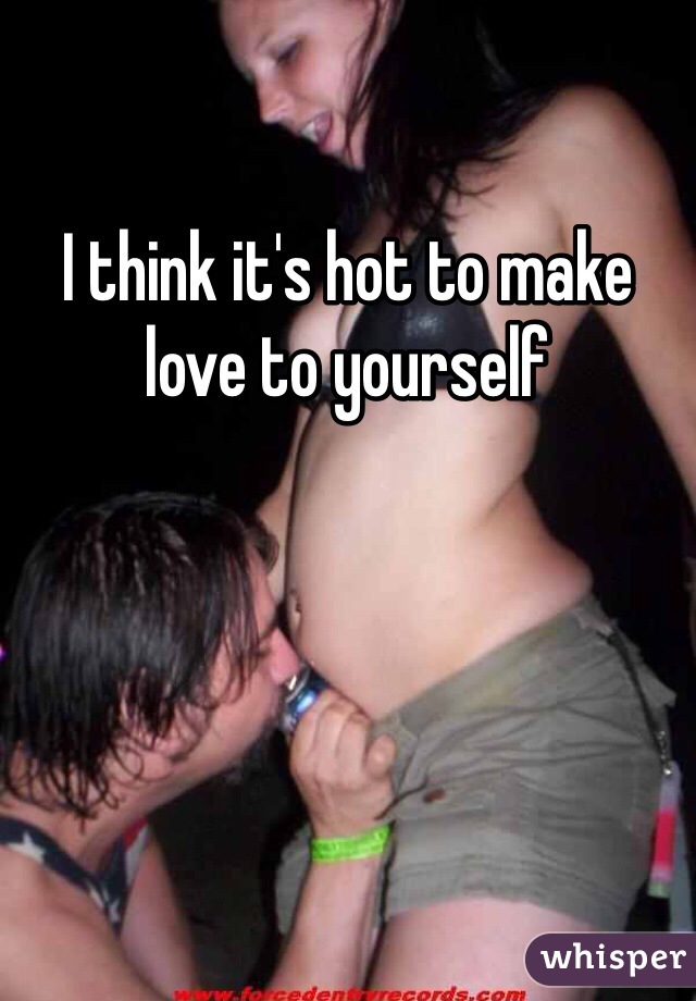 I think it's hot to make love to yourself 