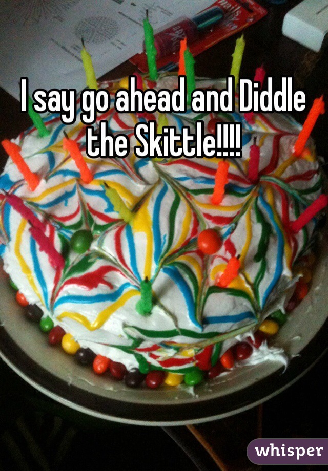 I say go ahead and Diddle the Skittle!!!!