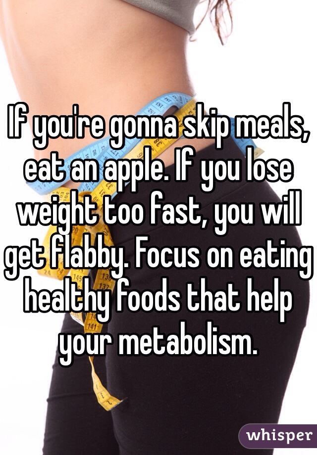 If you're gonna skip meals, eat an apple. If you lose weight too fast, you will get flabby. Focus on eating healthy foods that help your metabolism. 