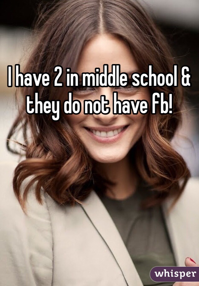 I have 2 in middle school & they do not have fb!