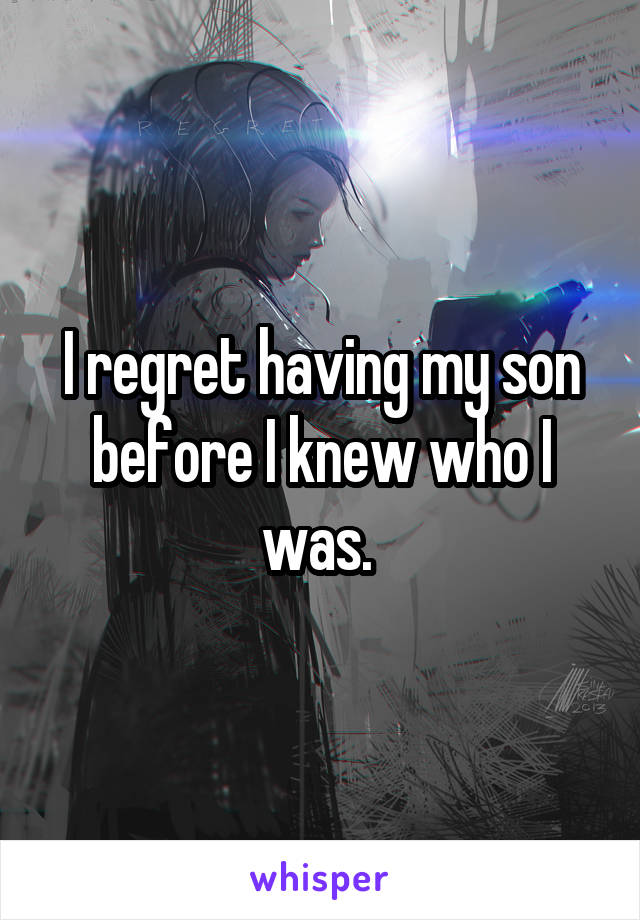 I regret having my son before I knew who I was. 