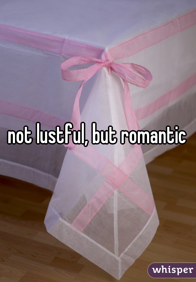 not lustful, but romantic