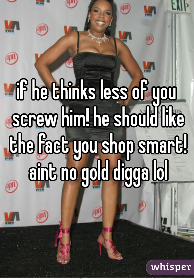 if he thinks less of you screw him! he should like the fact you shop smart! aint no gold digga lol
