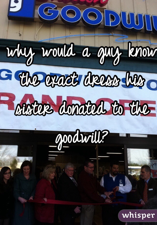 why would a guy know the exact dress his sister donated to the goodwill?
