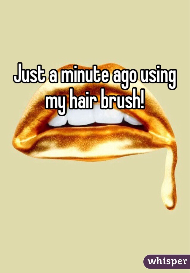 Just a minute ago using my hair brush! 