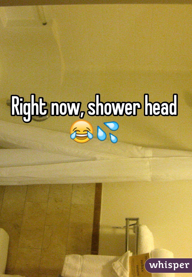 Right now, shower head😂💦
