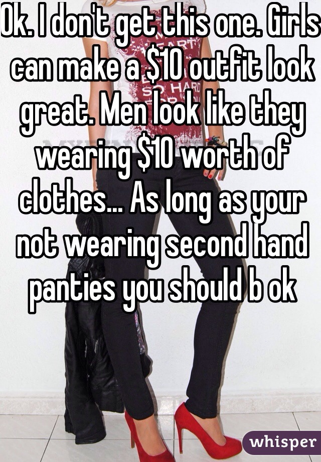 Ok. I don't get this one. Girls can make a $10 outfit look great. Men look like they wearing $10 worth of clothes... As long as your not wearing second hand panties you should b ok