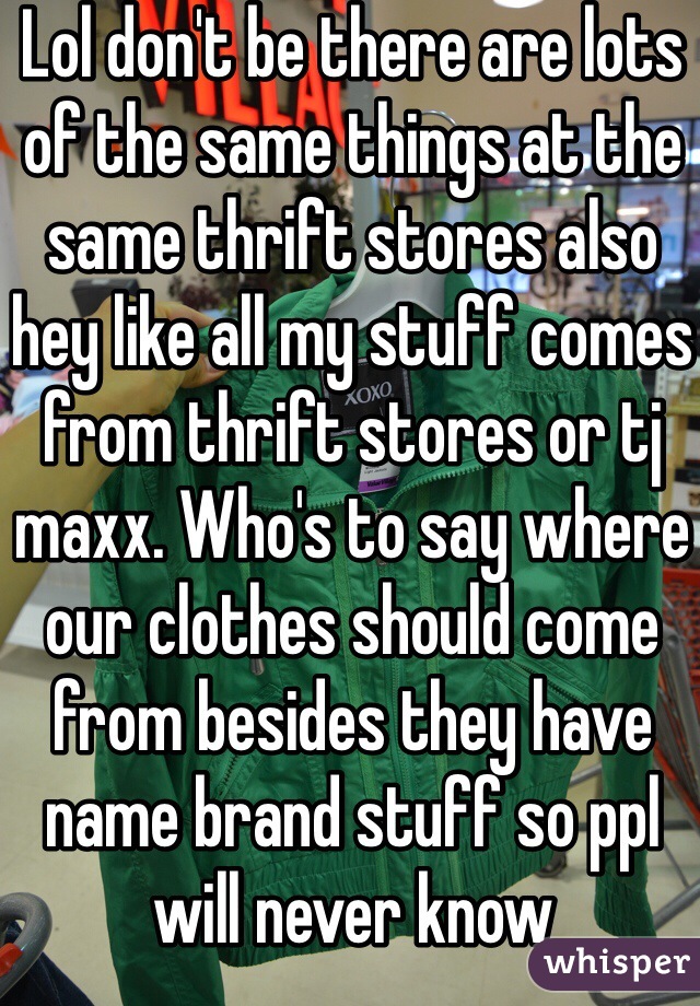 Lol don't be there are lots of the same things at the same thrift stores also hey like all my stuff comes from thrift stores or tj maxx. Who's to say where our clothes should come from besides they have name brand stuff so ppl will never know