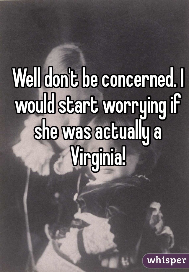 Well don't be concerned. I would start worrying if she was actually a Virginia! 