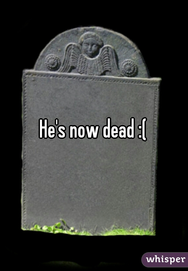 He's now dead :(