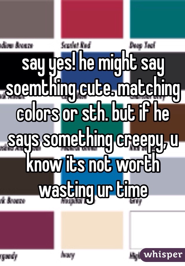 say yes! he might say soemthing cute. matching colors or sth. but if he says something creepy, u know its not worth wasting ur time