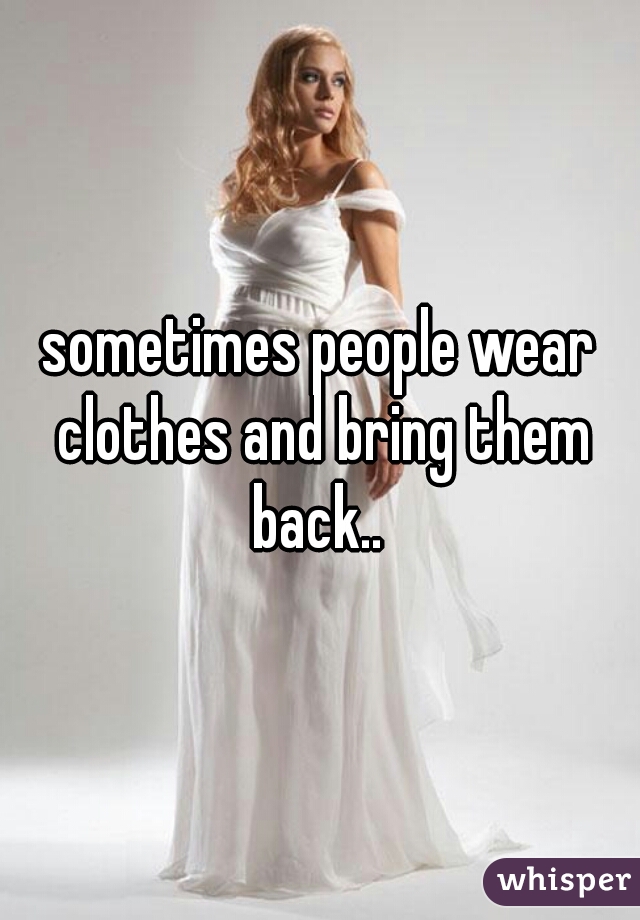 sometimes people wear clothes and bring them back.. 