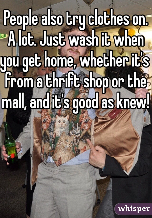 People also try clothes on. A lot. Just wash it when you get home, whether it's from a thrift shop or the mall, and it's good as knew!