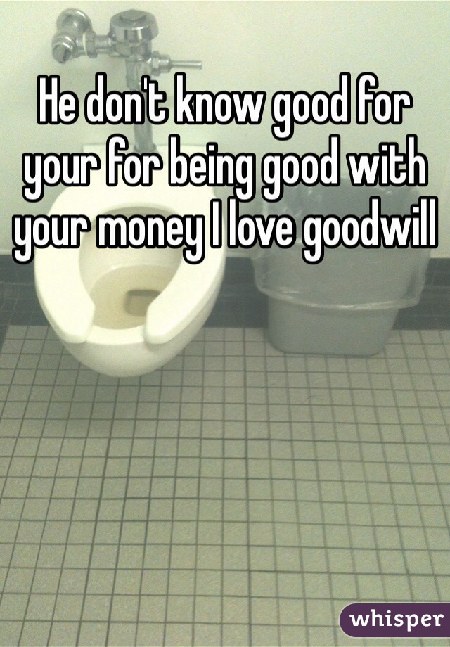He don't know good for your for being good with your money I love goodwill 