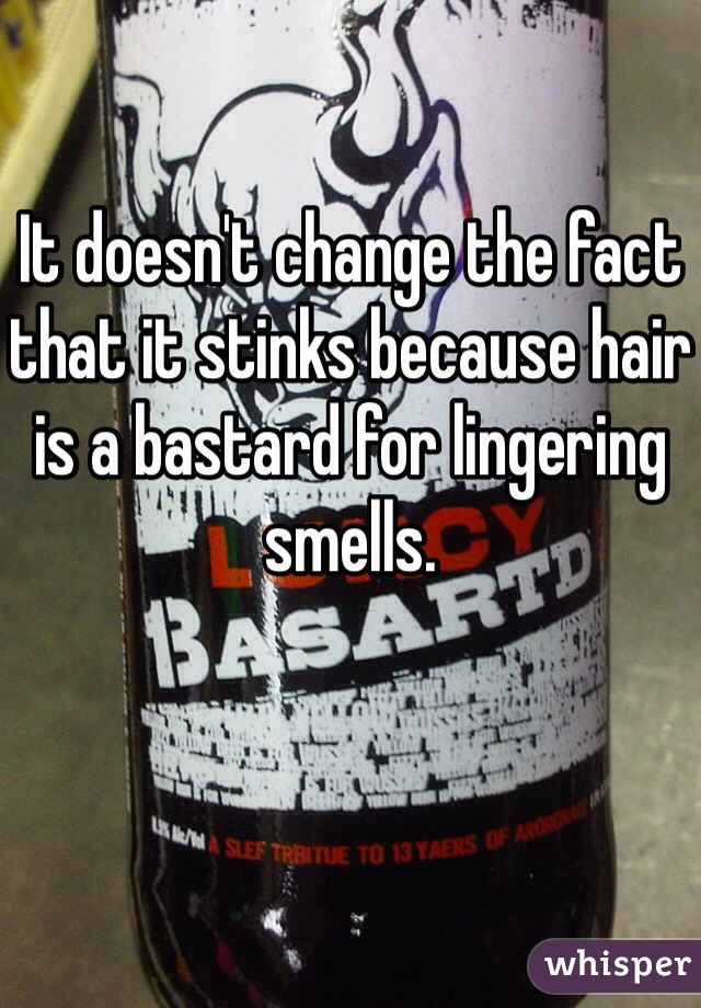 It doesn't change the fact that it stinks because hair is a bastard for lingering smells.