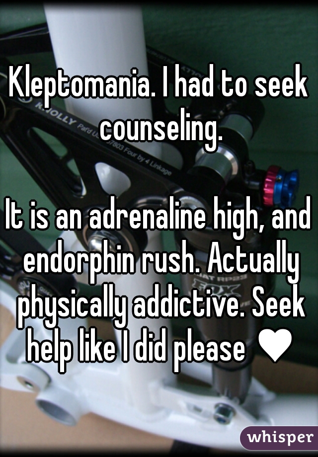 Kleptomania. I had to seek counseling.
  
It is an adrenaline high, and endorphin rush. Actually physically addictive. Seek help like I did please ♥