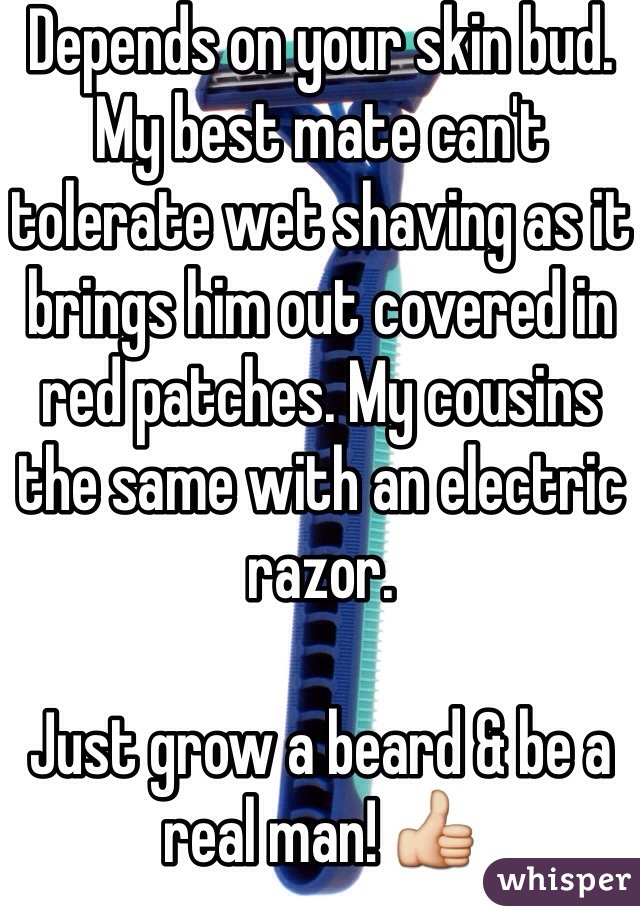 Depends on your skin bud. My best mate can't tolerate wet shaving as it brings him out covered in red patches. My cousins the same with an electric razor. 

Just grow a beard & be a real man! 👍