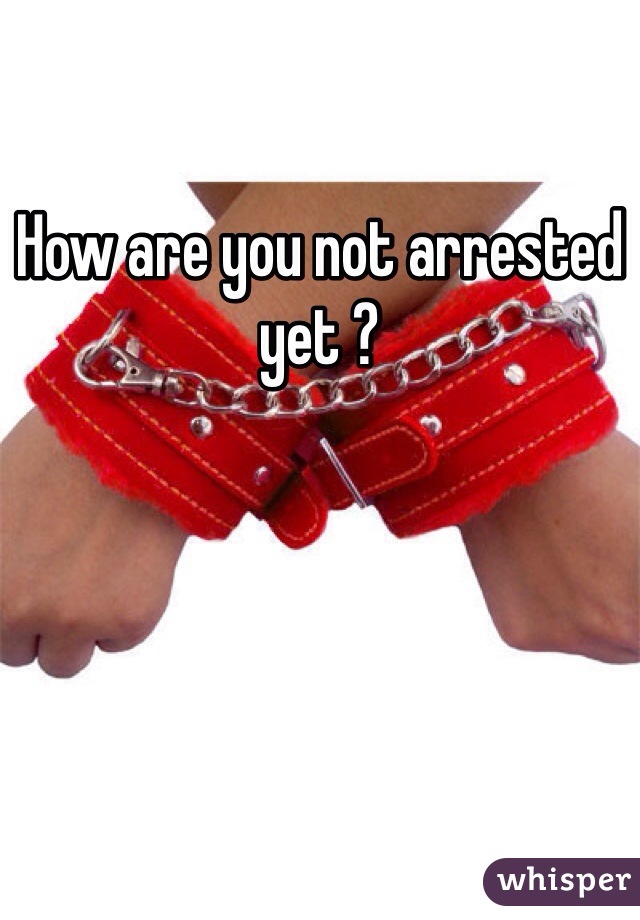 How are you not arrested yet ? 
